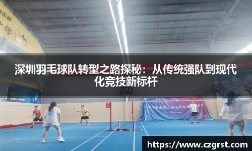 深圳羽毛球队转型之路探秘：从传统强队到现代化竞技新标杆