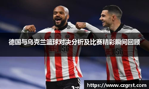 德国与乌克兰篮球对决分析及比赛精彩瞬间回顾