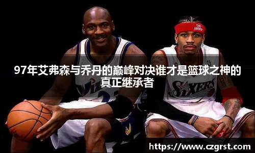 97年艾弗森与乔丹的巅峰对决谁才是篮球之神的真正继承者