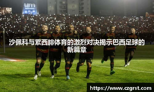 沙佩科与累西腓体育的激烈对决揭示巴西足球的新篇章